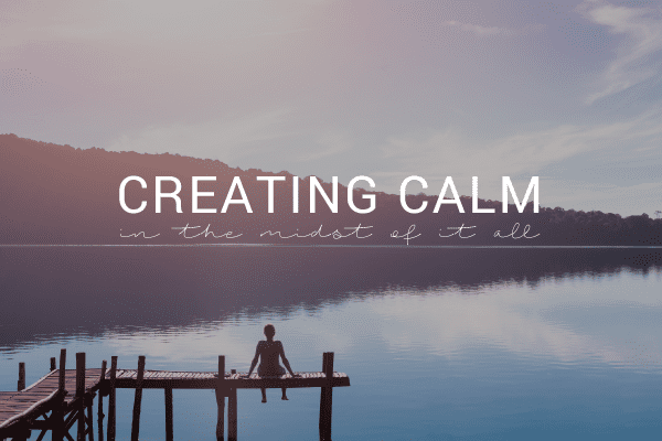 Create Calm in the Midst of Everything Else